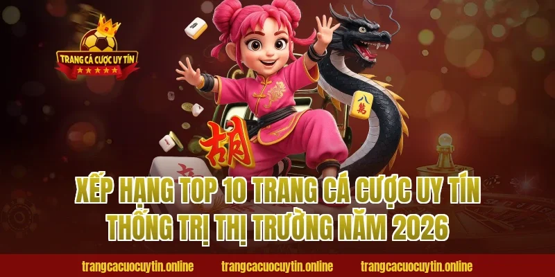 Xếp hạng TOP 10 trang cá cược uy tín thống trị thị trường năm 2026